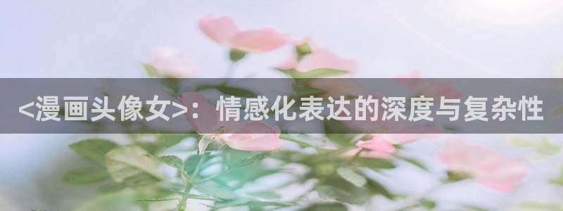 女神狩猎韩漫免费全集在线观看：<漫画头像女>：情感化表达的深度与复杂性