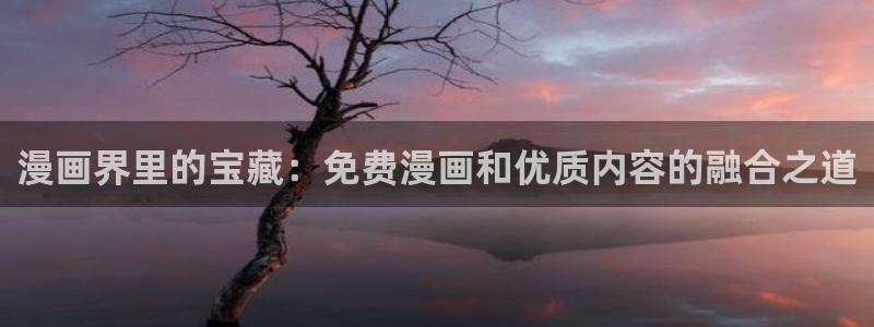 韩漫无删减免费观看网站：漫画界里的宝藏：免费漫画和优质内容的融合之道