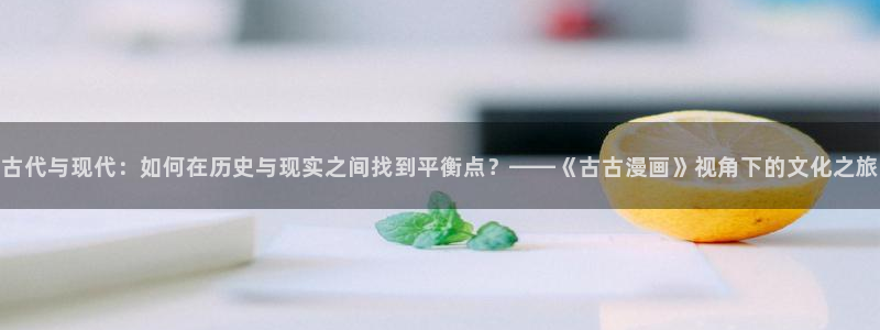 免费韩漫免费：古代与现代：如何在历史与现实之间找到平衡点？——《古古漫画》视角下的文化之旅