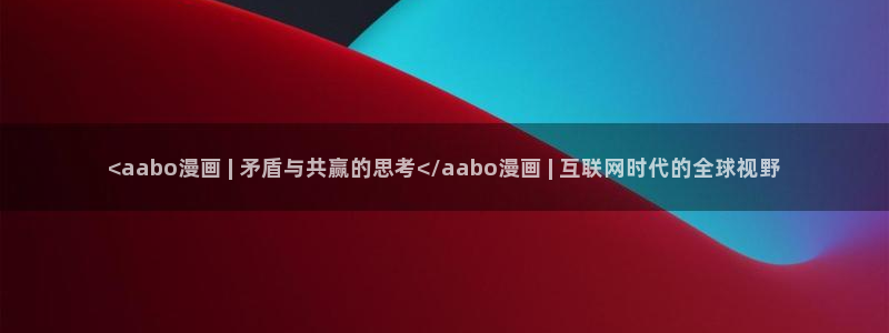 双男韩漫免费阅读看漫画下拉：<aabo漫画 | 矛盾与共赢的思考</aabo漫画 | 互联网时代的全球视野