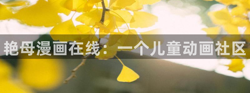 yy韩漫免费网站：艳母漫画在线：一个儿童动画社区