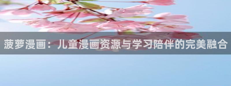 豪门恶女瑟琳娜韩漫漫画：菠萝漫画：儿童漫画资源与学习陪伴的完美融合