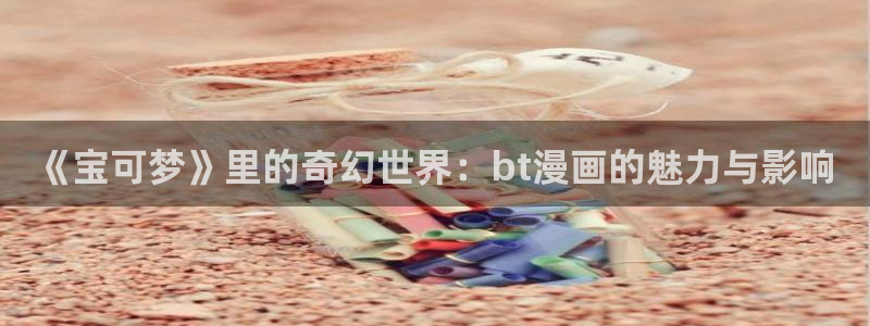 漫画免费软件韩漫：《宝可梦》里的奇幻世界：bt漫画的魅力与影响