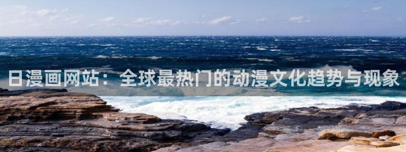 黄韩漫免费网站：日漫画网站：全球最热门的动漫文化趋势与现象
