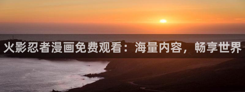 好看的韩漫画在线免费观看：火影忍者漫画免费观看：海量内容，畅享世界